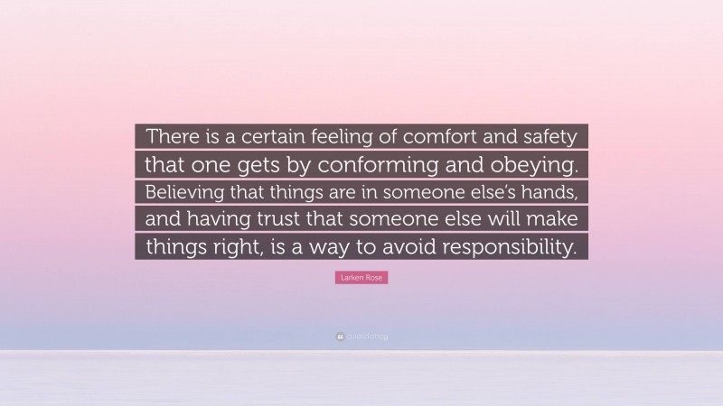 Larken Rose Quote: “There is a certain feeling of comfort and safety that one gets by conforming and obeying. Believing that things are in someone else’s hands, and having trust that someone else will make things right, is a way to avoid responsibility.”