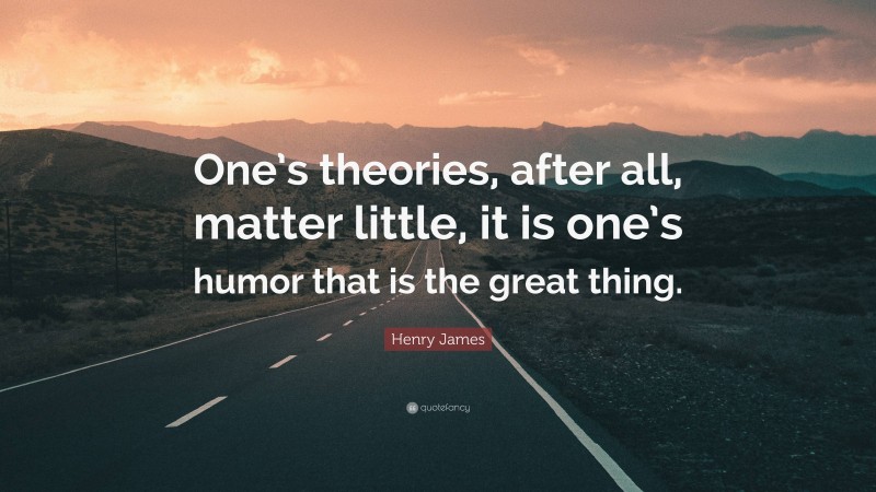 Henry James Quote: “One’s theories, after all, matter little, it is one’s humor that is the great thing.”