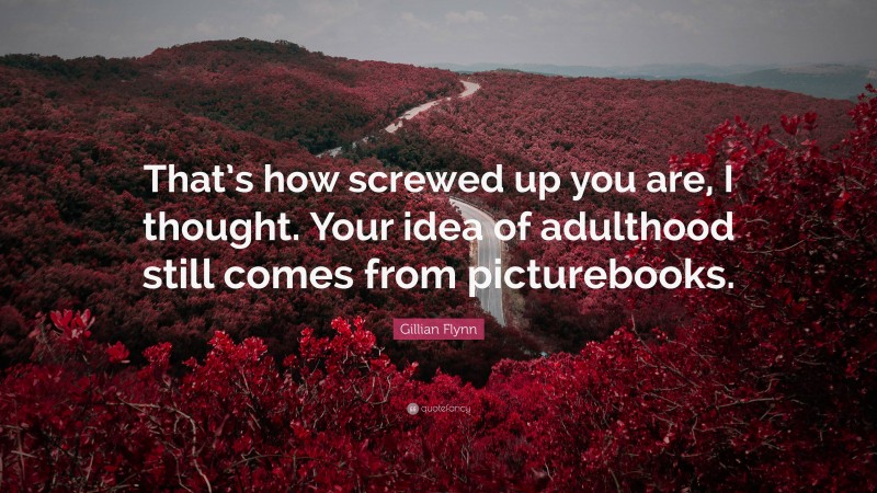 Gillian Flynn Quote: “That’s how screwed up you are, I thought. Your idea of adulthood still comes from picturebooks.”