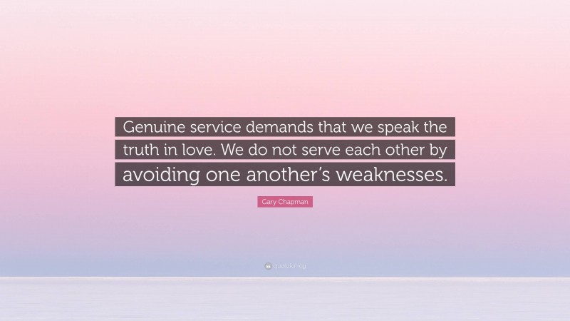 Gary Chapman Quote: “Genuine service demands that we speak the truth in love. We do not serve each other by avoiding one another’s weaknesses.”