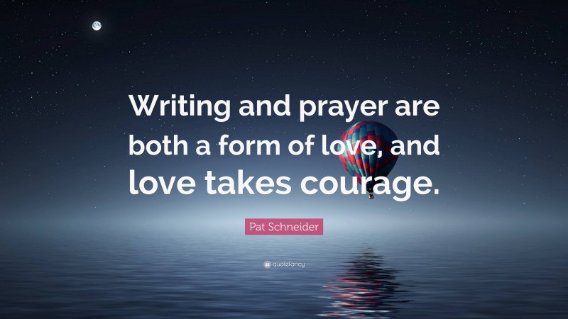 Pat Schneider Quote: “Writing and prayer are both a form of love, and love takes courage.”