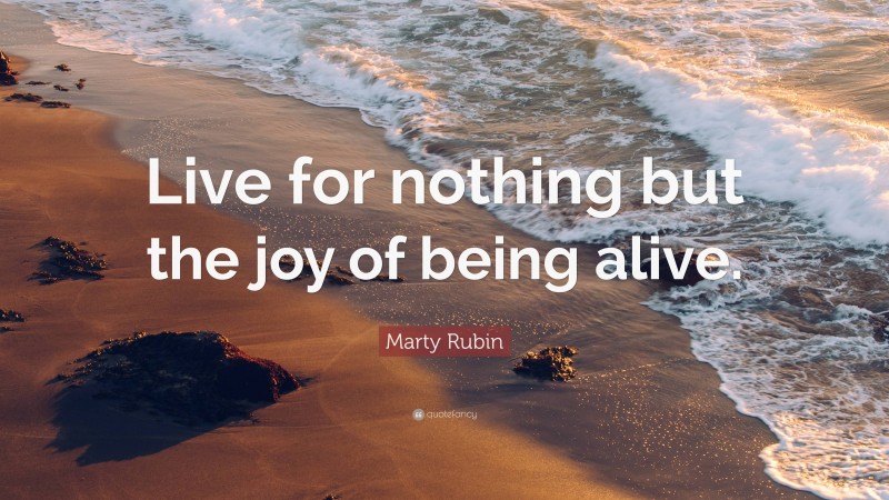 Marty Rubin Quote: “Live for nothing but the joy of being alive.”