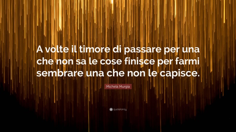 Michela Murgia Quote: “A volte il timore di passare per una che non sa le cose finisce per farmi sembrare una che non le capisce.”