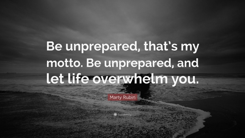 Marty Rubin Quote: “Be unprepared, that’s my motto. Be unprepared, and let life overwhelm you.”