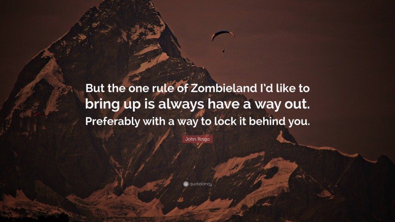 John Ringo Quote: “But the one rule of Zombieland I’d like to bring up is always have a way out. Preferably with a way to lock it behind you.”