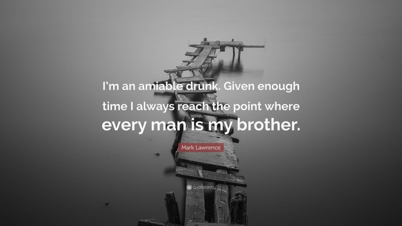 Mark Lawrence Quote: “I’m an amiable drunk. Given enough time I always reach the point where every man is my brother.”