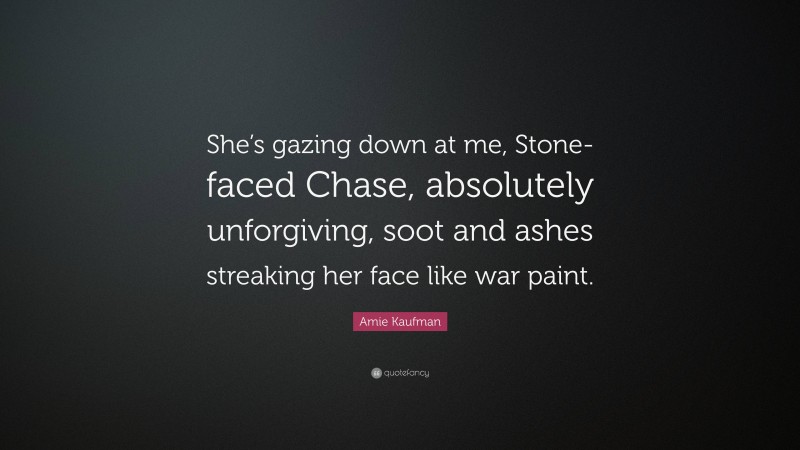 Amie Kaufman Quote: “She’s gazing down at me, Stone-faced Chase, absolutely unforgiving, soot and ashes streaking her face like war paint.”