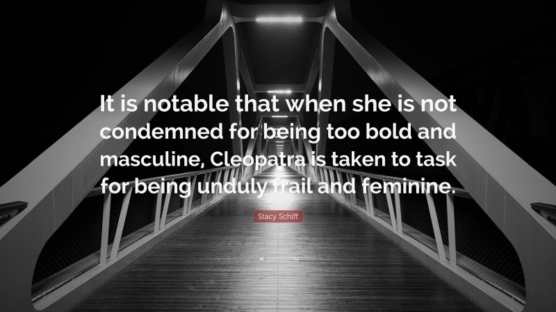 Stacy Schiff Quote: “It is notable that when she is not condemned for being too bold and masculine, Cleopatra is taken to task for being unduly frail and feminine.”