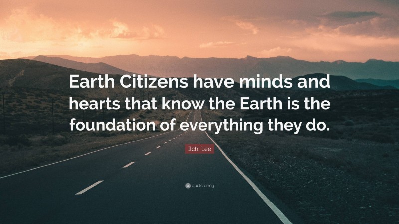 Ilchi Lee Quote: “Earth Citizens have minds and hearts that know the Earth is the foundation of everything they do.”