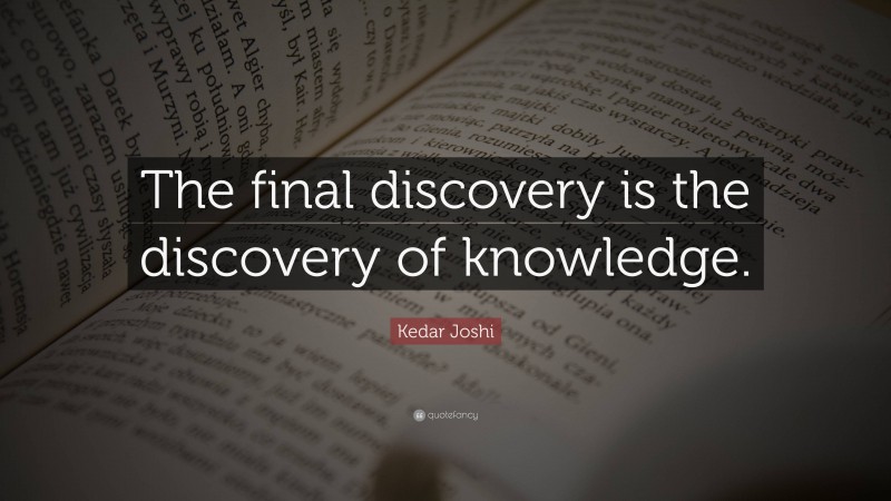 Kedar Joshi Quote: “The final discovery is the discovery of knowledge.”