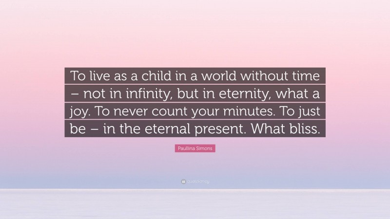 Paullina Simons Quote: “To live as a child in a world without time – not in infinity, but in eternity, what a joy. To never count your minutes. To just be – in the eternal present. What bliss.”