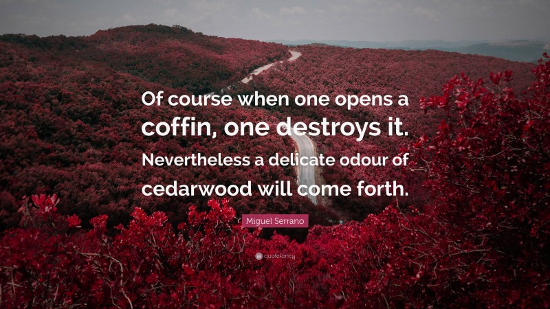 Miguel Serrano Quote: “Of course when one opens a coffin, one destroys it. Nevertheless a delicate odour of cedarwood will come forth.”