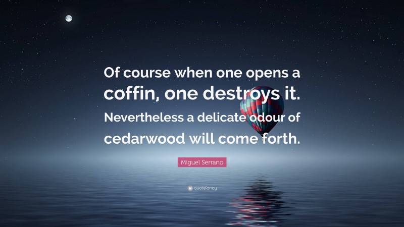 Miguel Serrano Quote: “Of course when one opens a coffin, one destroys it. Nevertheless a delicate odour of cedarwood will come forth.”