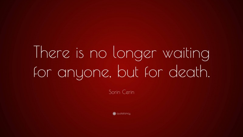 Sorin Cerin Quote: “There is no longer waiting for anyone, but for death.”