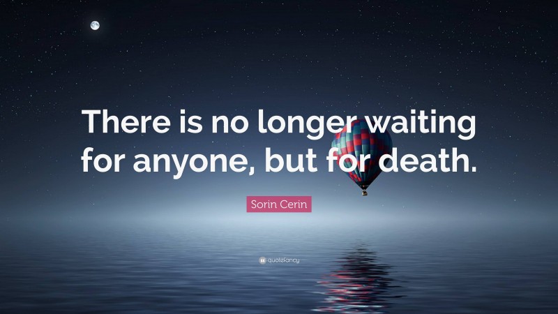 Sorin Cerin Quote: “There is no longer waiting for anyone, but for death.”