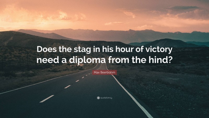 Max Beerbohm Quote: “Does the stag in his hour of victory need a diploma from the hind?”