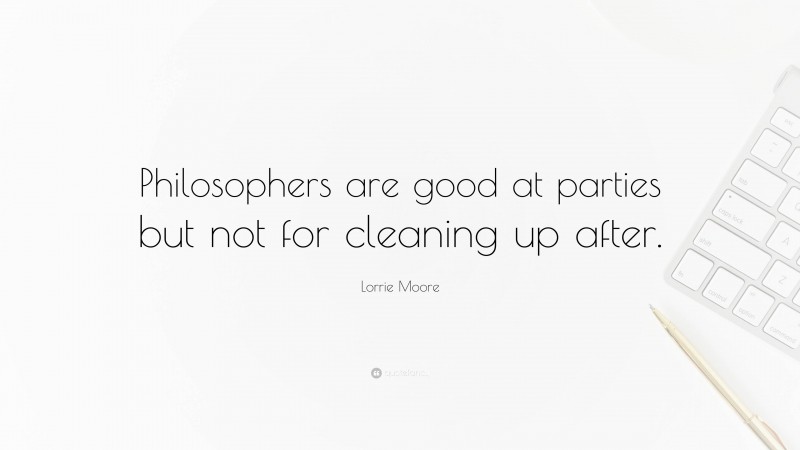 Lorrie Moore Quote: “Philosophers are good at parties but not for cleaning up after.”