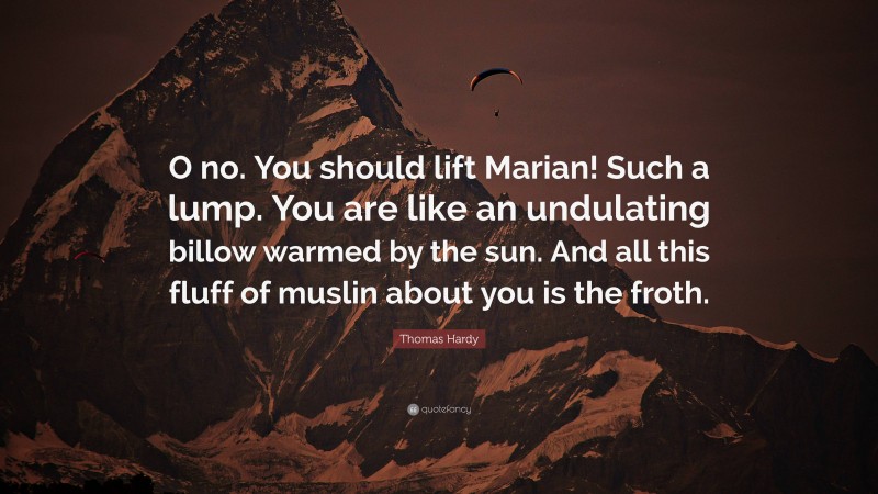 Thomas Hardy Quote: “O no. You should lift Marian! Such a lump. You are like an undulating billow warmed by the sun. And all this fluff of muslin about you is the froth.”