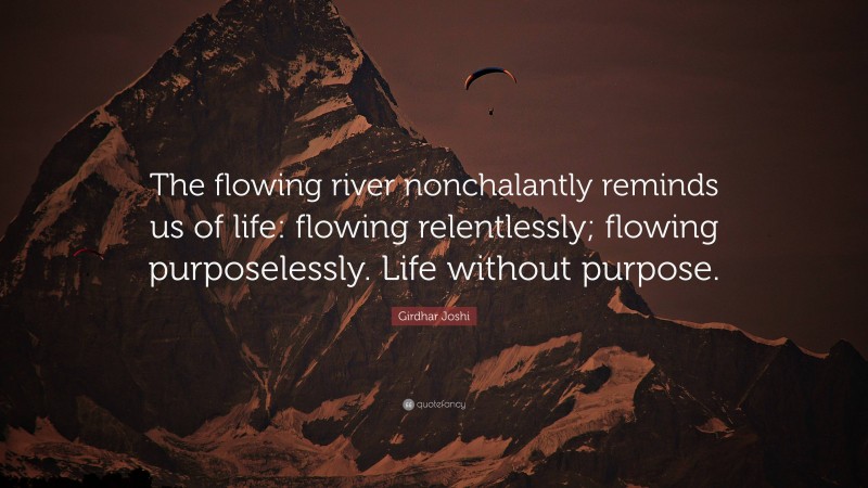 Girdhar Joshi Quote: “The flowing river nonchalantly reminds us of life: flowing relentlessly; flowing purposelessly. Life without purpose.”