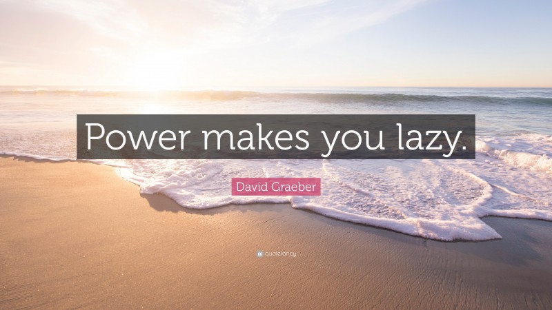 David Graeber Quote: “Power makes you lazy.”