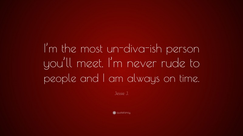 Jessie J. Quote: “I’m the most un-diva-ish person you’ll meet. I’m never rude to people and I am always on time.”
