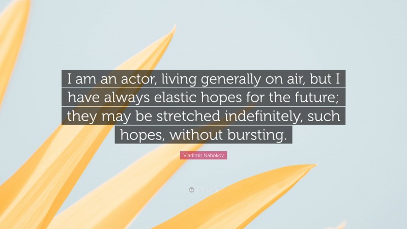 Vladimir Nabokov Quote: “I am an actor, living generally on air, but I have always elastic hopes for the future; they may be stretched indefinitely, such hopes, without bursting.”