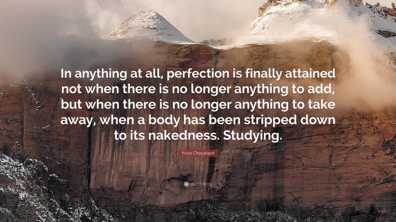 Yvon Chouinard Quote: “In anything at all, perfection is finally attained not when there is no longer anything to add, but when there is no longer anything to take away, when a body has been stripped down to its nakedness. Studying.”