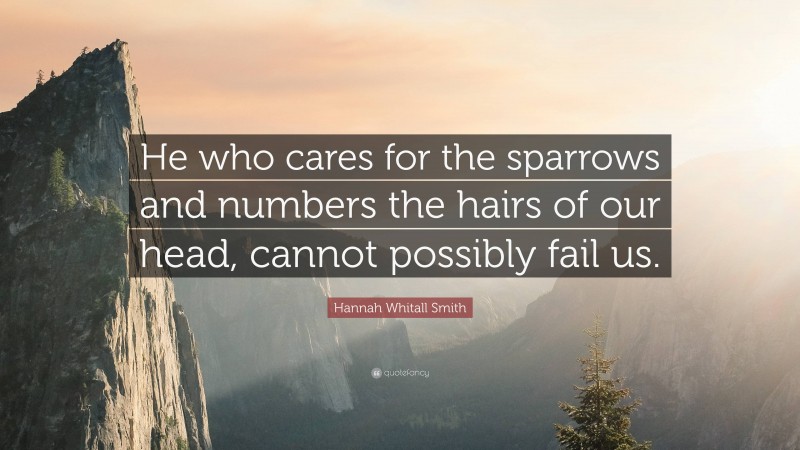 Hannah Whitall Smith Quote: “He who cares for the sparrows and numbers the hairs of our head, cannot possibly fail us.”