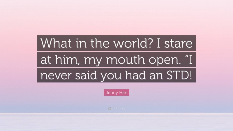 Jenny Han Quote: “What in the world? I stare at him, my mouth open. “I never said you had an STD!”