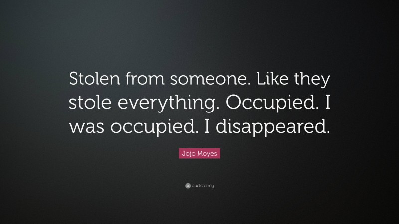 Jojo Moyes Quote: “Stolen from someone. Like they stole everything. Occupied. I was occupied. I disappeared.”