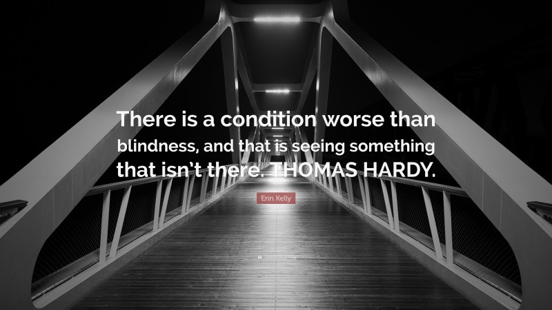 Erin Kelly Quote: “There is a condition worse than blindness, and that is seeing something that isn’t there. THOMAS HARDY.”