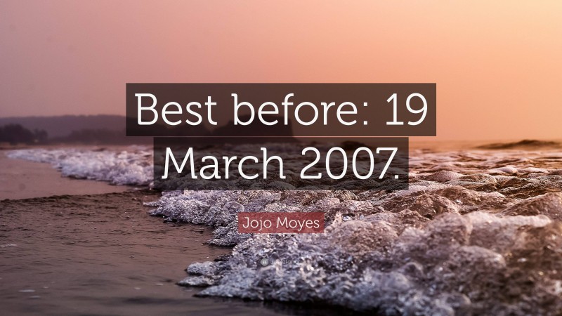 Jojo Moyes Quote: “Best before: 19 March 2007.”