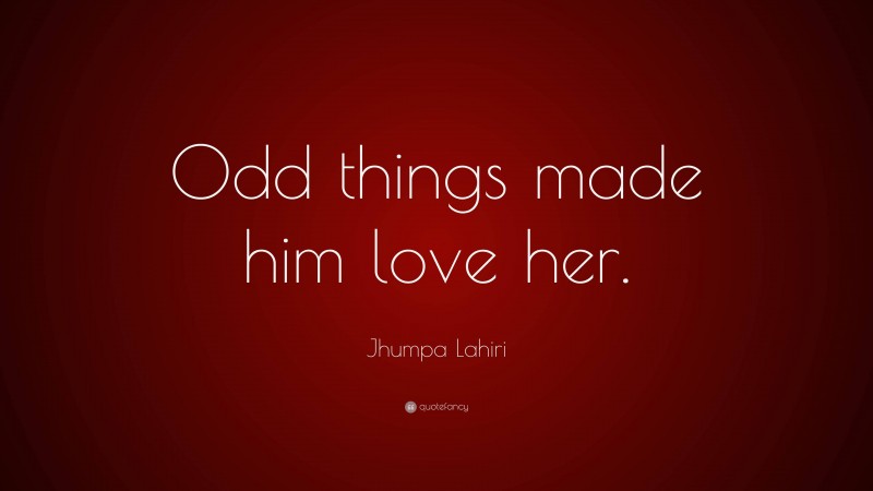 Jhumpa Lahiri Quote: “Odd things made him love her.”
