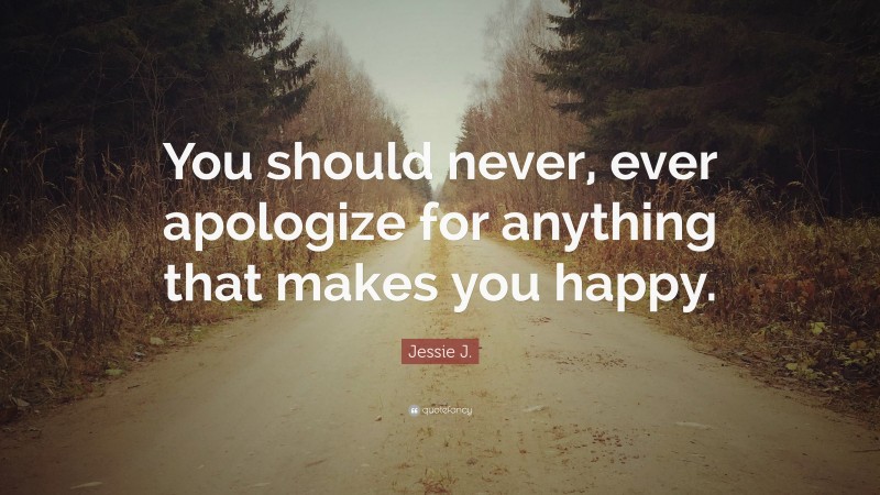 Jessie J. Quote: “You should never, ever apologize for anything that makes you happy.”