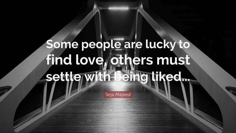 Seja Majeed Quote: “Some people are lucky to find love, others must settle with being liked...”