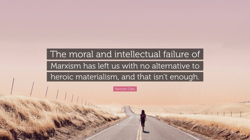 Kenneth Clark Quote: “The moral and intellectual failure of Marxism has left us with no alternative to heroic materialism, and that isn’t enough.”