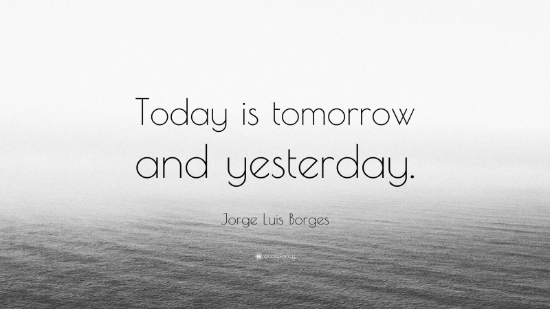 Jorge Luis Borges Quote: “Today is tomorrow and yesterday.”