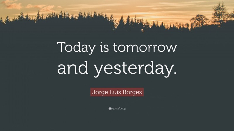 Jorge Luis Borges Quote: “Today is tomorrow and yesterday.”