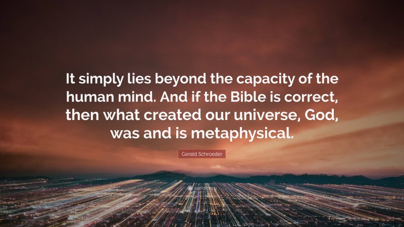 Gerald Schroeder Quote: “It simply lies beyond the capacity of the human mind. And if the Bible is correct, then what created our universe, God, was and is metaphysical.”