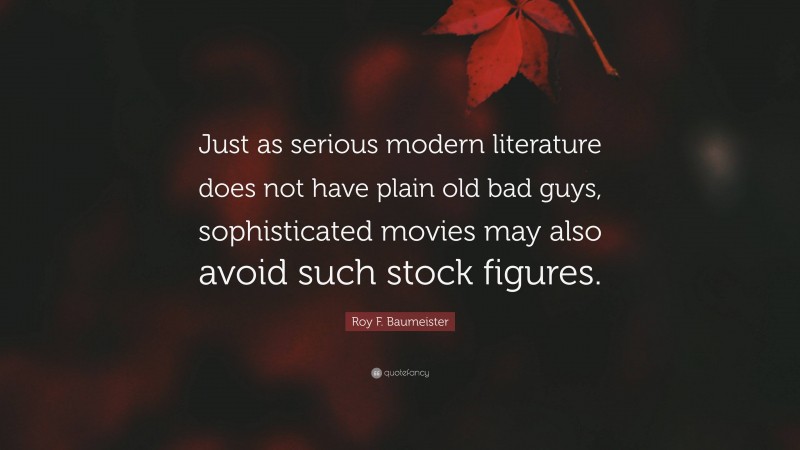 Roy F. Baumeister Quote: “Just as serious modern literature does not have plain old bad guys, sophisticated movies may also avoid such stock figures.”