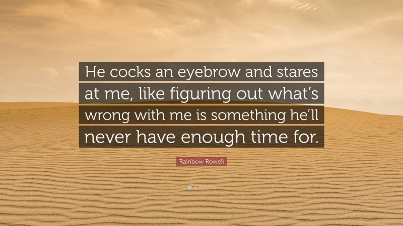 Rainbow Rowell Quote: “He cocks an eyebrow and stares at me, like figuring out what’s wrong with me is something he’ll never have enough time for.”