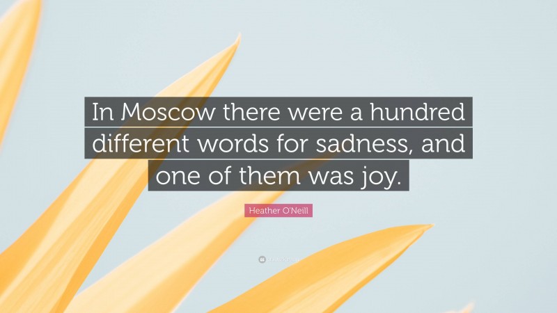 Heather O'Neill Quote: “In Moscow there were a hundred different words for sadness, and one of them was joy.”