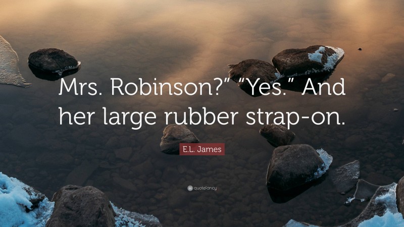 E.L. James Quote: “Mrs. Robinson?” “Yes.” And her large rubber strap-on.”