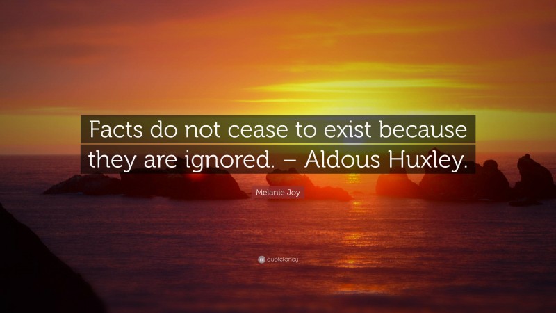 Melanie Joy Quote: “Facts do not cease to exist because they are ignored. – Aldous Huxley.”