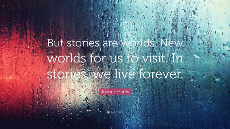Joanne Harris Quote: “But stories are worlds. New worlds for us to visit. In stories, we live forever.”