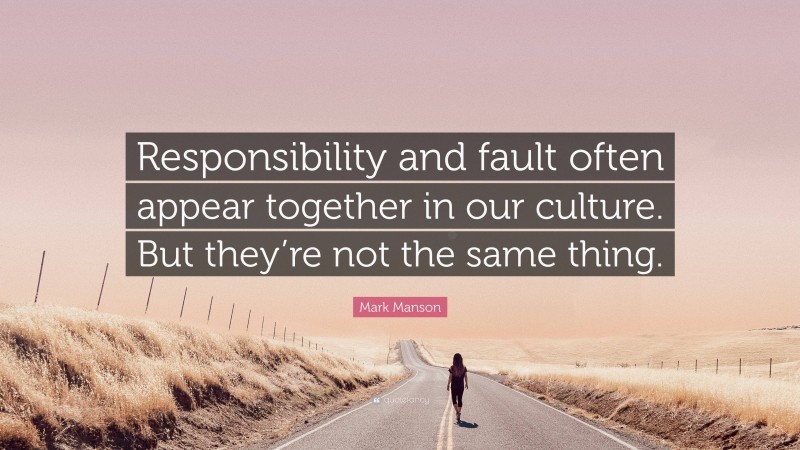 Mark Manson Quote: “Responsibility and fault often appear together in our culture. But they’re not the same thing.”