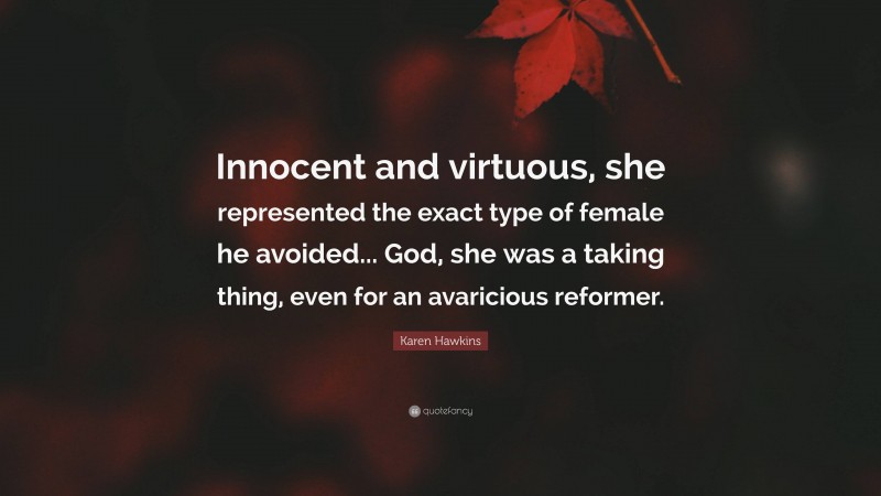 Karen Hawkins Quote: “Innocent and virtuous, she represented the exact type of female he avoided... God, she was a taking thing, even for an avaricious reformer.”