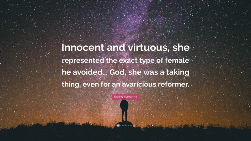 Karen Hawkins Quote: “Innocent and virtuous, she represented the exact type of female he avoided... God, she was a taking thing, even for an avaricious reformer.”