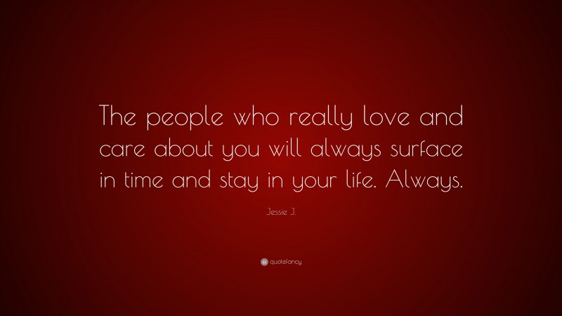 Jessie J. Quote: “The people who really love and care about you will always surface in time and stay in your life. Always.”