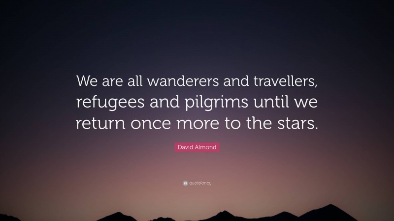 David Almond Quote: “We are all wanderers and travellers, refugees and pilgrims until we return once more to the stars.”